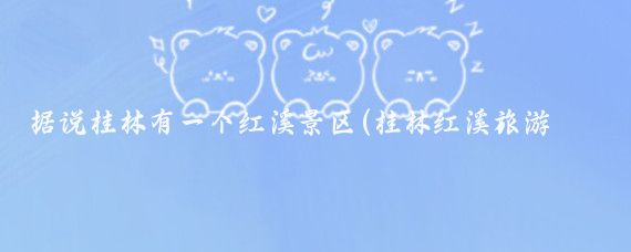 据说桂林有一个红溪景区(桂林红溪旅游景区)