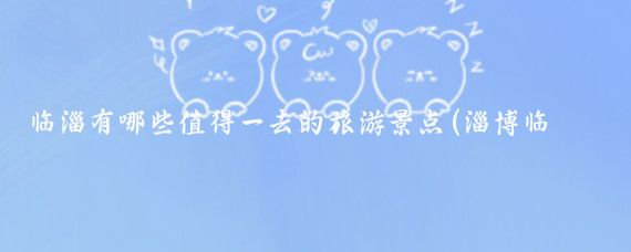 临淄有哪些值得一去的旅游景点(淄博临淄旅游景点)