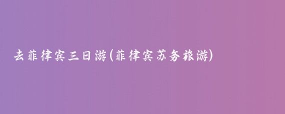 去菲律宾三日游(菲律宾苏务旅游)