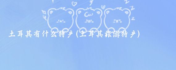 土耳其有什么特产(土耳其旅游特产)