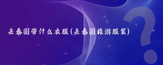 去泰国带什么衣服(去泰国旅游服装)