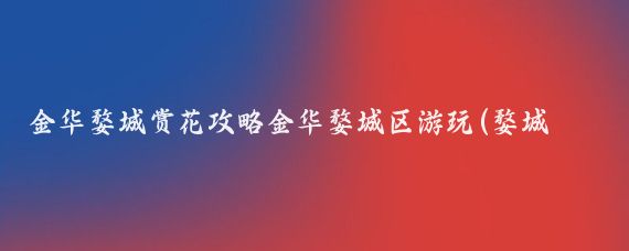 金华婺城赏花攻略金华婺城区游玩(婺城区旅游攻略)
