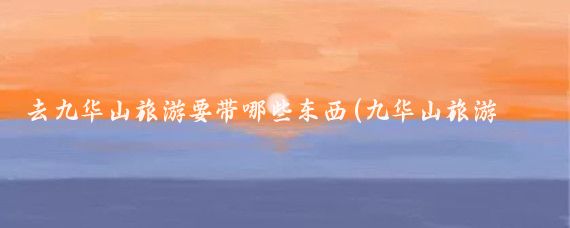 去九华山旅游要带哪些东西(九华山旅游带什么)