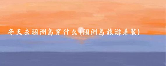 冬天去涠洲岛穿什么(涠洲岛旅游着装)