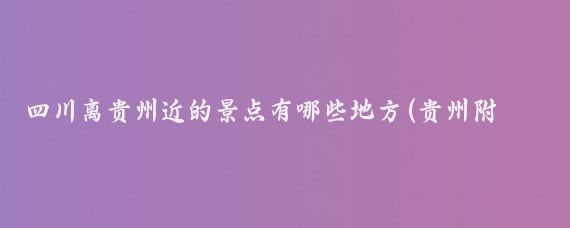 四川离贵州近的景点有哪些地方(贵州附近省份旅游)