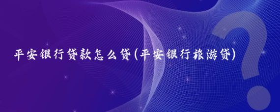 平安银行贷款怎么贷(平安银行旅游贷)