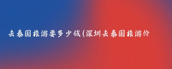 去泰国旅游要多少钱(深圳去泰国旅游价格)