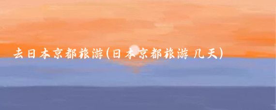 去日本京都旅游(日本京都旅游 几天)