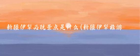 新疆伊犁必玩景点是什么(新疆伊犁旅游介绍)