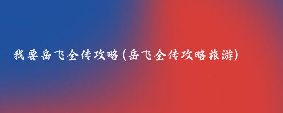 我要岳飞全传攻略(岳飞全传攻略旅游)