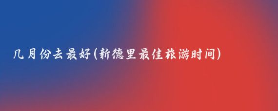 几月份去最好(新德里最佳旅游时间)