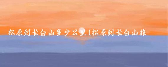 松原到长白山多少公里(松原到长白山旅游)