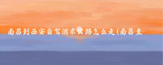 南昌到西安自驾游求公路怎么走(南昌至西安旅游)