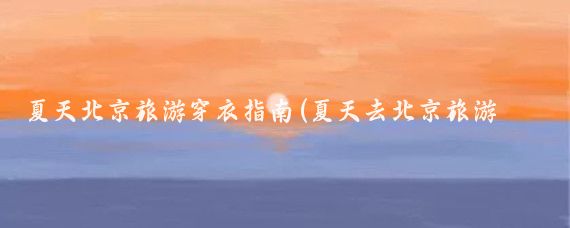 夏天北京旅游穿衣指南(夏天去北京旅游穿什么)