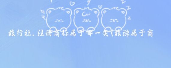 旅行社.注册商标属于哪一类(旅游属于商标哪一类)