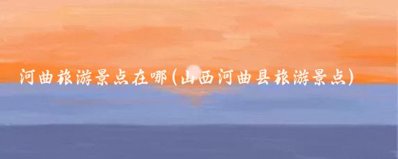 河曲旅游景点在哪(山西河曲县旅游景点)