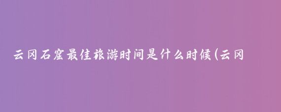 云冈石窟最佳旅游时间是什么时候(云冈石窟旅游时间)