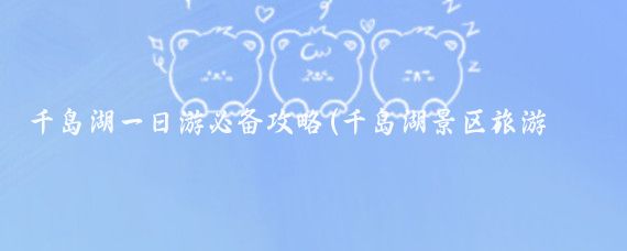 千岛湖一日游必备攻略(千岛湖景区旅游攻略)