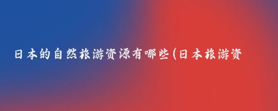 日本的自然旅游资源有哪些(日本旅游资源丰富)