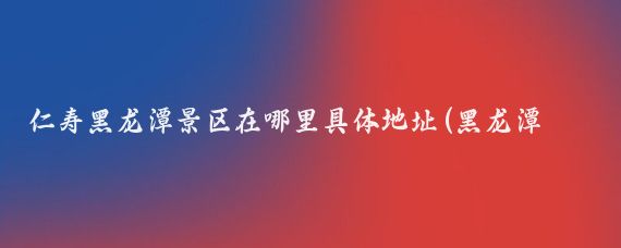 仁寿黑龙潭景区在哪里具体地址(黑龙潭旅游风景区仁寿)