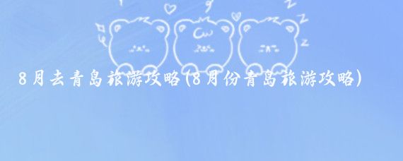 8月去青岛旅游攻略(8月份青岛旅游攻略)