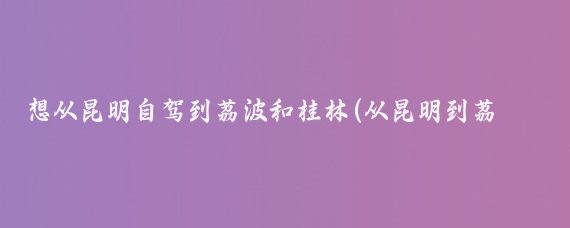 想从昆明自驾到荔波和桂林(从昆明到荔波旅游攻略)
