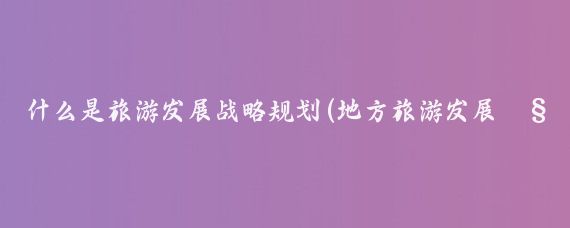 什么是旅游发展战略规划(地方旅游发展规划)