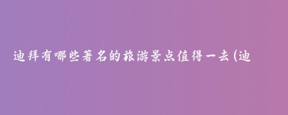 迪拜有哪些著名的旅游景点值得一去(迪拜必游旅游景点)
