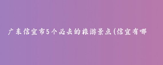 广东信宜市5个必去的旅游景点(信宜有哪些旅游景点)