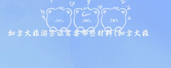 加拿大旅游签证需要哪些材料(加拿大旅游签证问题)