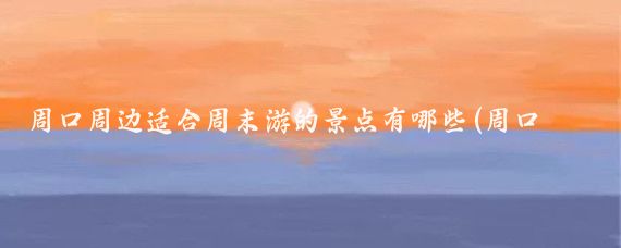 周口周边适合周末游的景点有哪些(周口市附近旅游景点)