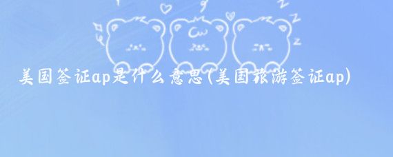 美国签证ap是什么意思(美国旅游签证ap)