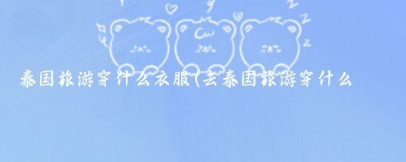 泰国旅游穿什么衣服(去泰国旅游穿什么鞋子)