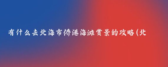 有什么去北海市侨港海滩赏景的攻略(北海侨港旅游攻略)