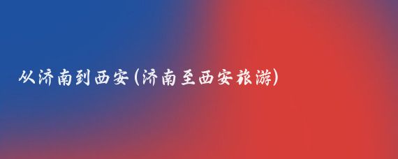 从济南到西安(济南至西安旅游)