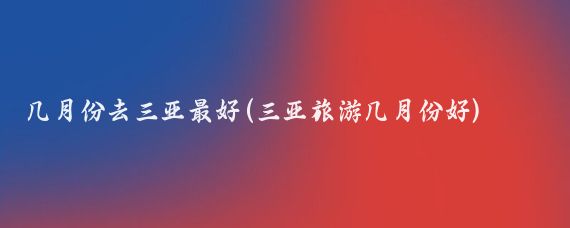 几月份去三亚最好(三亚旅游几月份好)