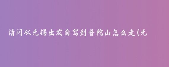 请问从无锡出发自驾到普陀山怎么走(无锡到普陀山旅游线路)