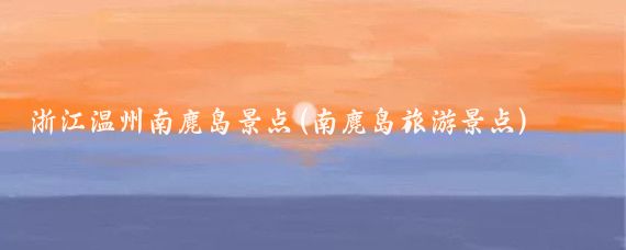 浙江温州南麂岛景点(南麂岛旅游景点)