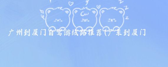 广州到厦门自驾游线路推荐(广东到厦门旅游)