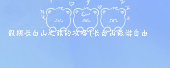 假期长白山之旅的攻略(长白山旅游自由行攻略)