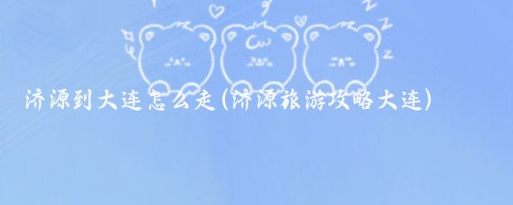 济源到大连怎么走(济源旅游攻略大连)