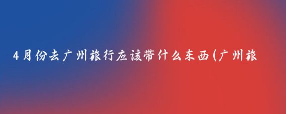 4月份去广州旅行应该带什么东西(广州旅游需要带什么)