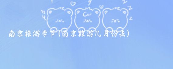 南京旅游季节(南京旅游几月份去)