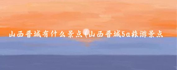 山西晋城有什么景点(山西晋城5a旅游景点)