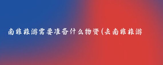南非旅游需要准备什么物资(去南非旅游需要带什么)