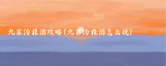 九寨沟旅游攻略(九寨沟旅游怎么玩)