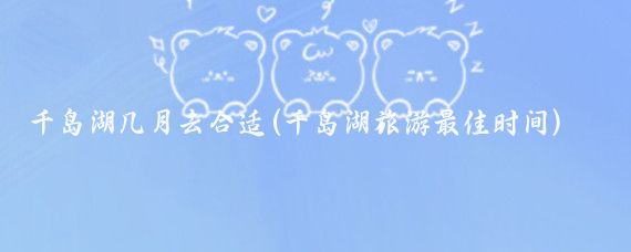 千岛湖几月去合适(千岛湖旅游最佳时间)