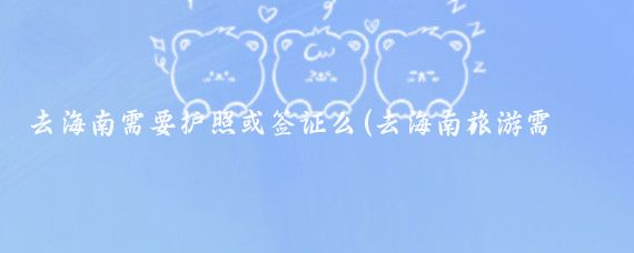 去海南需要护照或签证么(去海南旅游需要护照吗)