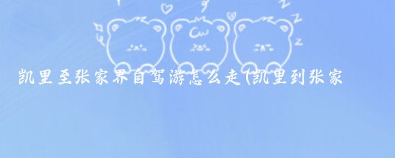 凯里至张家界自驾游怎么走(凯里到张家界旅游)