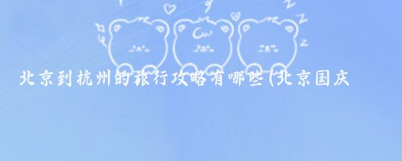 北京到杭州的旅行攻略有哪些(北京国庆旅游攻略杭州)